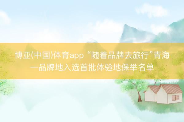 博亚(中国)体育app “随着品牌去旅行”青海一品牌地入选首批体验地保举名单