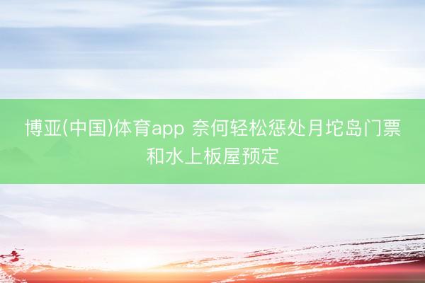 博亚(中国)体育app 奈何轻松惩处月坨岛门票和水上板屋预定