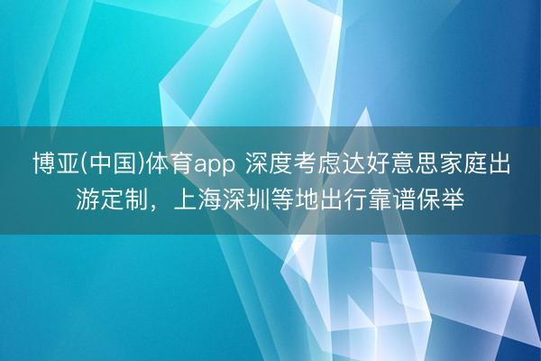 博亚(中国)体育app 深度考虑达好意思家庭出游定制，上海深圳等地出行靠谱保举