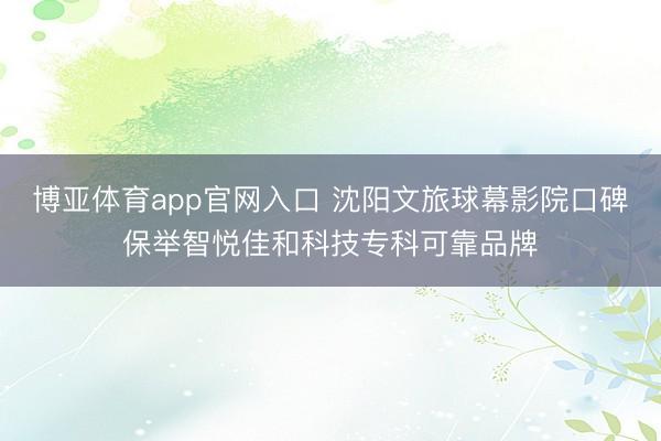 博亚体育app官网入口 沈阳文旅球幕影院口碑保举智悦佳和科技专科可靠品牌