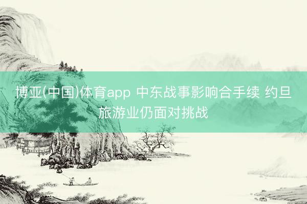 博亚(中国)体育app 中东战事影响合手续 约旦旅游业仍面对挑战