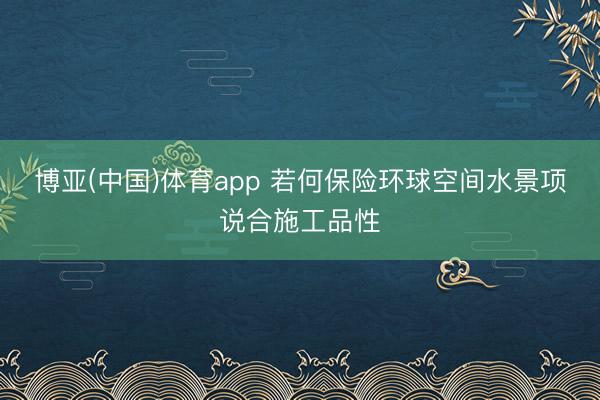 博亚(中国)体育app 若何保险环球空间水景项说合施工品性