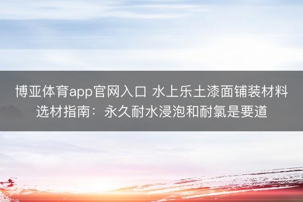 博亚体育app官网入口 水上乐土漆面铺装材料选材指南：永久耐水浸泡和耐氯是要道