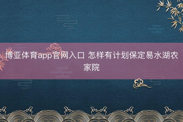 博亚体育app官网入口 怎样有计划保定易水湖农家院