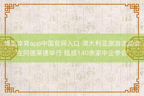 博亚体育app中国官网入口 澳大利亚旅游走动会在阿德莱德举行 眩惑140余家中企参会