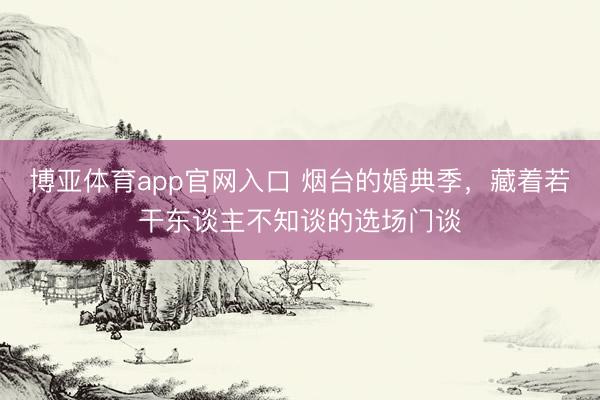 博亚体育app官网入口 烟台的婚典季，藏着若干东谈主不知谈的选场门谈