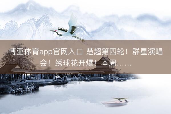 博亚体育app官网入口 楚超第四轮！群星演唱会！绣球花开爆！本周……