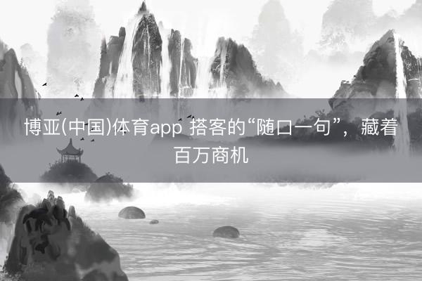 博亚(中国)体育app 搭客的“随口一句”，藏着百万商机