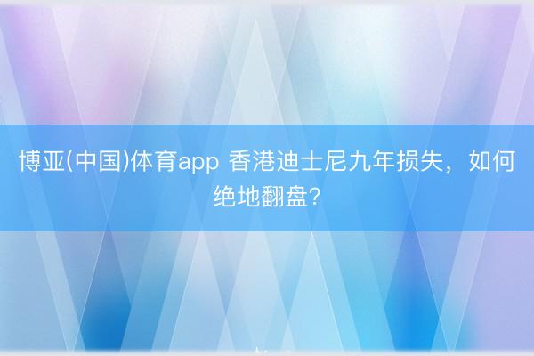 博亚(中国)体育app 香港迪士尼九年损失，如何绝地翻盘？