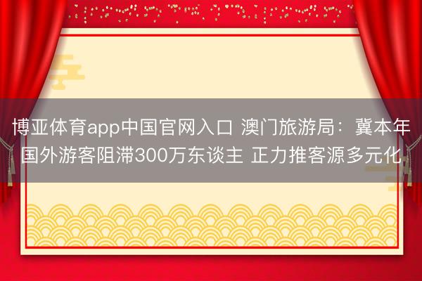 博亚体育app中国官网入口 澳门旅游局：冀本年国外游客阻滞300万东谈主 正力推客源多元化