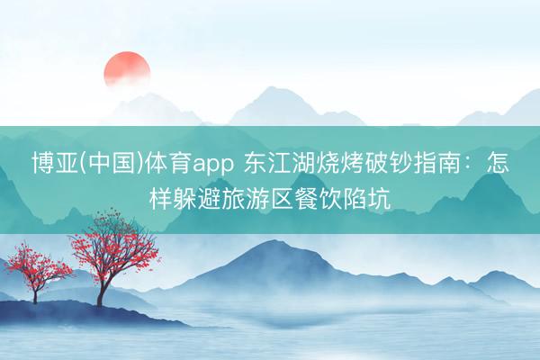 博亚(中国)体育app 东江湖烧烤破钞指南：怎样躲避旅游区餐饮陷坑