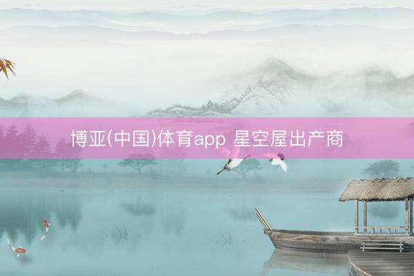 博亚(中国)体育app 星空屋出产商