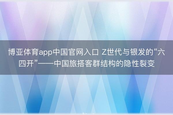 博亚体育app中国官网入口 Z世代与银发的“六四开”——中国旅搭客群结构的隐性裂变