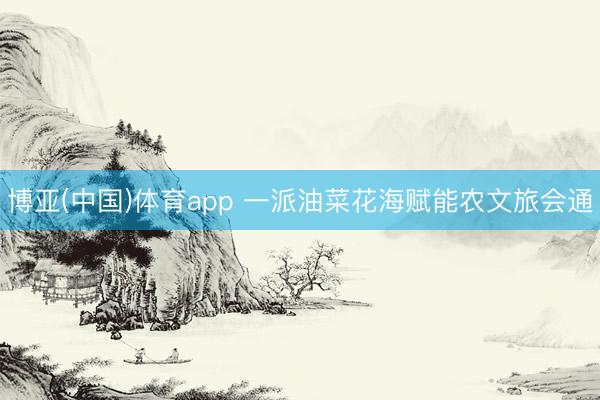 博亚(中国)体育app 一派油菜花海赋能农文旅会通