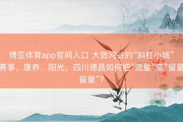 博亚体育app官网入口 大致河谷的“斜杠小城”：赛事、康养、阳光，四川德昌如何把“流量”变“留量”？