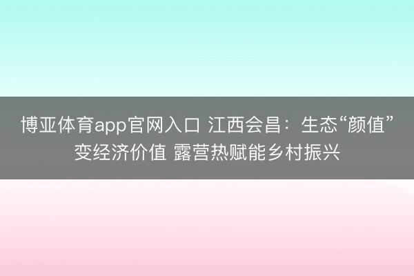 博亚体育app官网入口 江西会昌：生态“颜值”变经济价值 露营热赋能乡村振兴