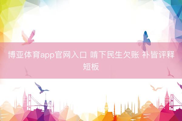 博亚体育app官网入口 啃下民生欠账 补皆评释短板