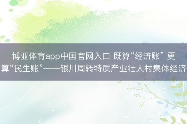 博亚体育app中国官网入口 既算“经济账” 更算“民生账”——银川周转特质产业壮大村集体经济