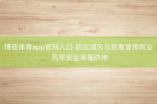 博亚体育app官网入口 防灾减灾与禁毒宣传同业 筑牢安全幸福防地