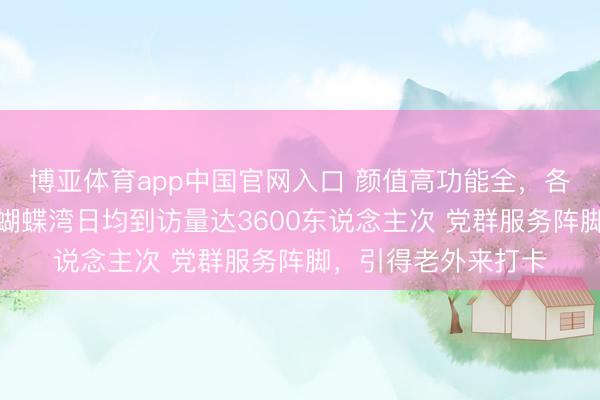 博亚体育app中国官网入口 颜值高功能全，各样资源主动汇聚，蝴蝶湾日均到访量达3600东说念主次 党群服务阵脚，引得老外来打卡