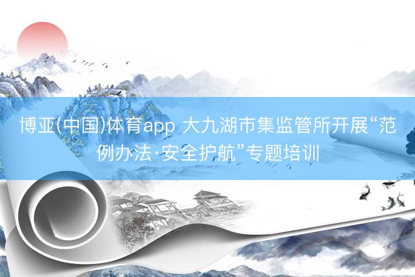 博亚(中国)体育app 大九湖市集监管所开展“范例办法·安全护航”专题培训