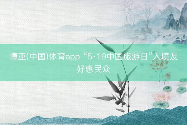 博亚(中国)体育app “5·19中国旅游日”入境友好惠民众