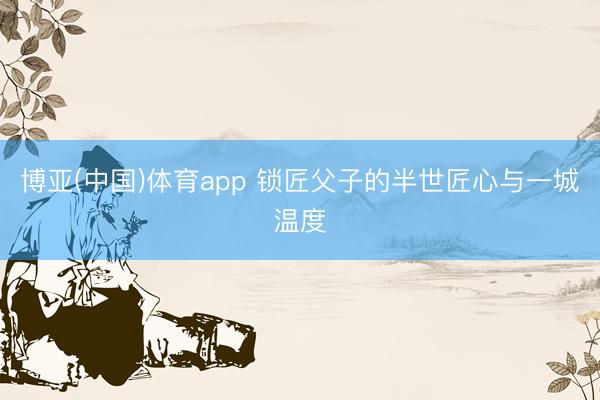 博亚(中国)体育app 锁匠父子的半世匠心与一城温度
