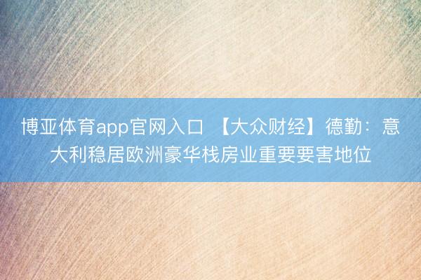 博亚体育app官网入口 【大众财经】德勤：意大利稳居欧洲豪华栈房业重要要害地位