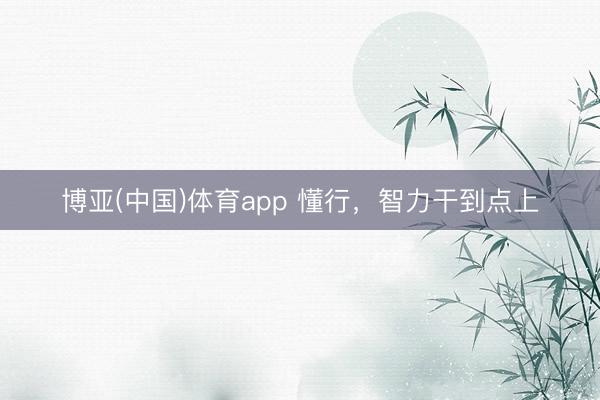 博亚(中国)体育app 懂行，智力干到点上