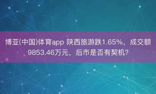 博亚(中国)体育app 陕西旅游跌1.65%，成交额9853.46万元，后市是否有契机？