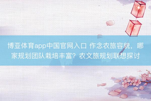 博亚体育app中国官网入口 作念农旅容貌，哪家规划团队栽培丰富？农文旅规划联想探讨