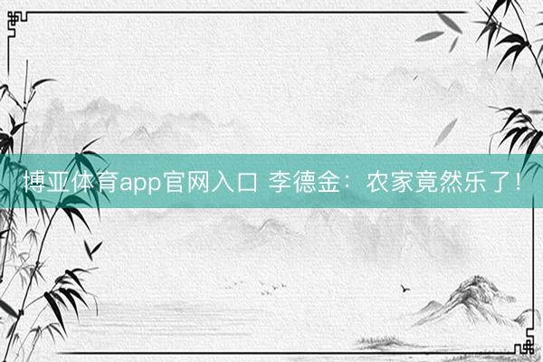 博亚体育app官网入口 李德金：农家竟然乐了！