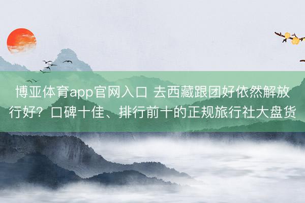 博亚体育app官网入口 去西藏跟团好依然解放行好？口碑十佳、排行前十的正规旅行社大盘货