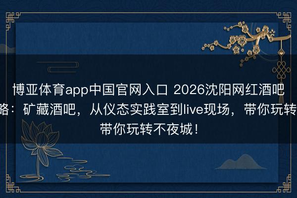 博亚体育app中国官网入口 2026沈阳网红酒吧打卡攻略：矿藏酒吧，从仪态实践室到live现场，带你玩转不夜城！