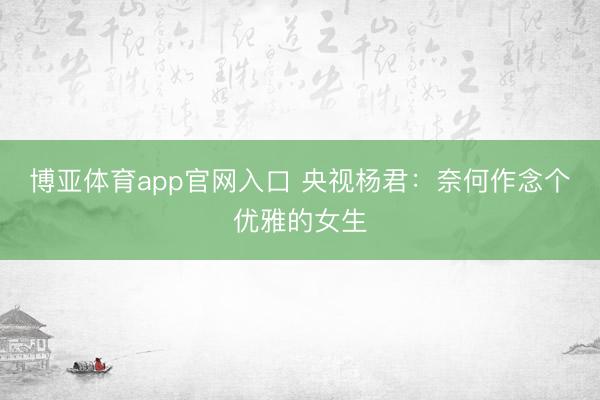 博亚体育app官网入口 央视杨君：奈何作念个优雅的女生