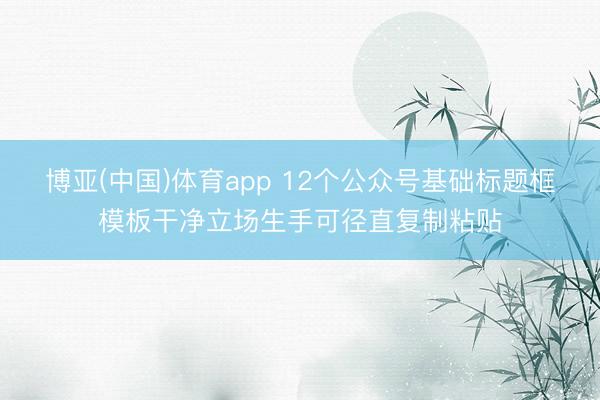 博亚(中国)体育app 12个公众号基础标题框模板干净立场生手可径直复制粘贴