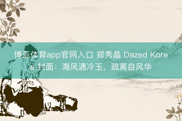 博亚体育app官网入口 郑秀晶 Dazed Korea 封面：海风遇冷玉，疏离自风华