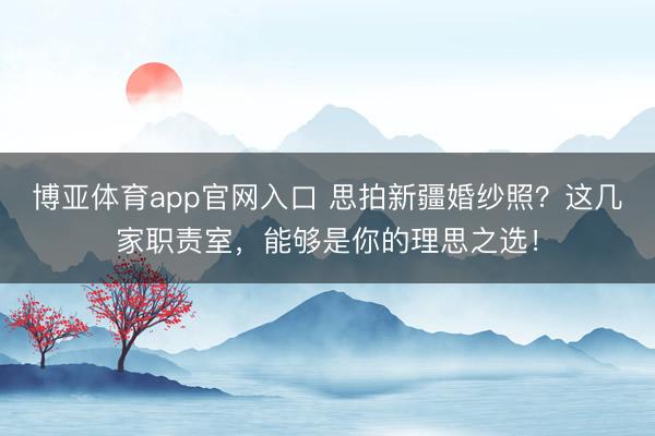 博亚体育app官网入口 思拍新疆婚纱照？这几家职责室，能够是你的理思之选！