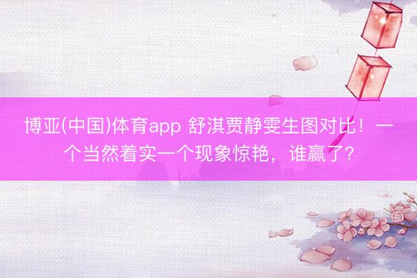 博亚(中国)体育app 舒淇贾静雯生图对比！一个当然着实一个现象惊艳，谁赢了？