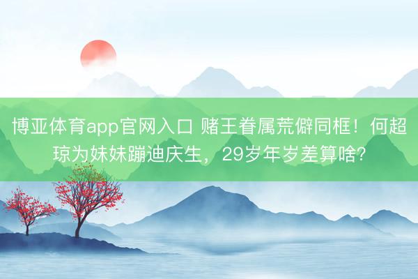 博亚体育app官网入口 赌王眷属荒僻同框！何超琼为妹妹蹦迪庆生，29岁年岁差算啥？