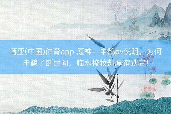 博亚(中国)体育app 原神：申鹤pv说明，为何申鹤了断世间，临水梳妆却厚谊跌宕！