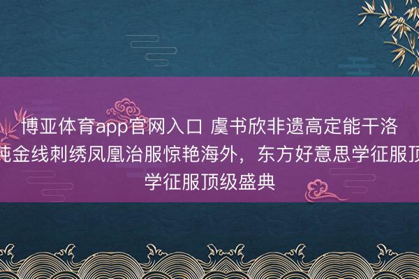博亚体育app官网入口 虞书欣非遗高定能干洛杉矶！纯金线刺绣凤凰治服惊艳海外，东方好意思学征服顶级盛典