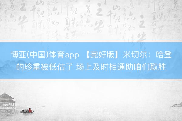 博亚(中国)体育app 【完好版】米切尔：哈登的珍重被低估了 场上及时相通助咱们取胜