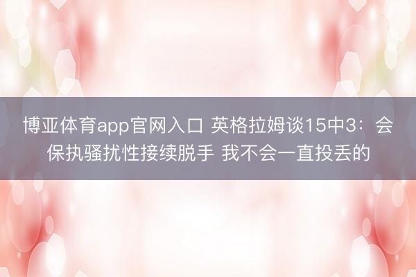 博亚体育app官网入口 英格拉姆谈15中3：会保执骚扰性接续脱手 我不会一直投丢的