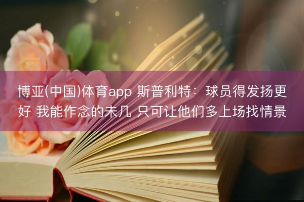 博亚(中国)体育app 斯普利特：球员得发扬更好 我能作念的未几 只可让他们多上场找情景