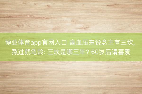博亚体育app官网入口 高血压东说念主有三坎， 熬过就龟龄: 三坎是哪三年? 60岁后请喜爱