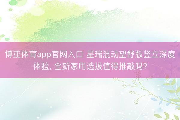 博亚体育app官网入口 星瑞混动望舒版竖立深度体验， 全新家用选拔值得推敲吗?