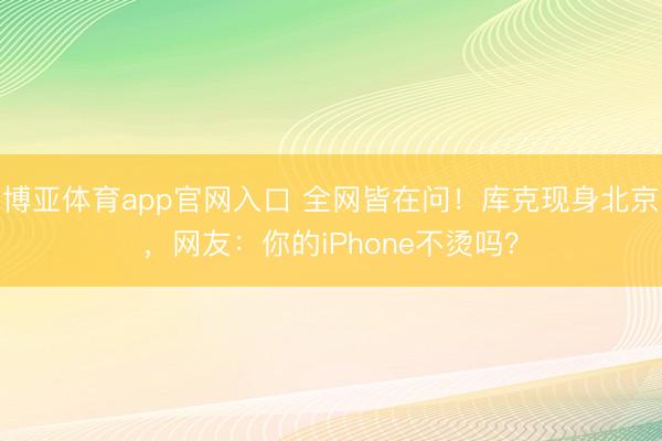 博亚体育app官网入口 全网皆在问！库克现身北京，网友：你的iPhone不烫吗？