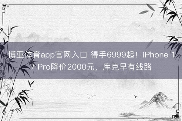 博亚体育app官网入口 得手6999起！iPhone 17 Pro降价2000元，库克早有线路