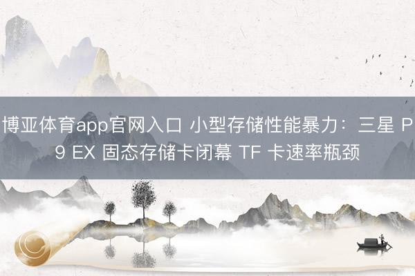 博亚体育app官网入口 小型存储性能暴力：三星 P9 EX 固态存储卡闭幕 TF 卡速率瓶颈